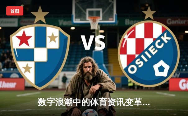 数字浪潮中的体育资讯变革：从信息获取到沉浸式体验的全面升级