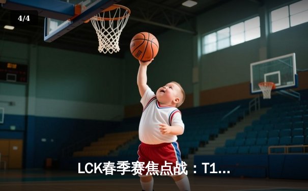 LCK春季赛焦点战：T1鏖战五局险胜Gen.G，Faker关键表现助队登顶积分榜 - 4