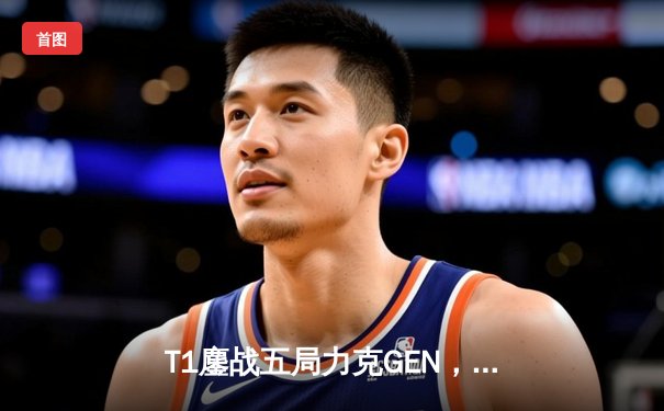 T1鏖战五局力克GEN，Faker率队重返LCK决赛舞台