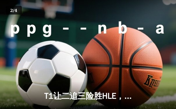 T1让二追三险胜HLE，Faker沙皇绝境救主挺进LCK决赛 - 2